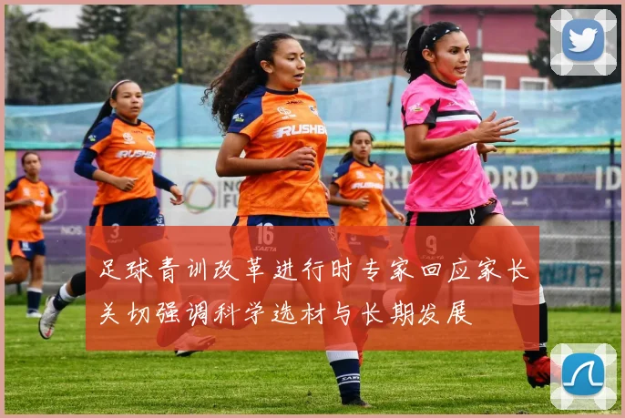 足球青训改革进行时专家回应家长关切强调科学选材与长期发展